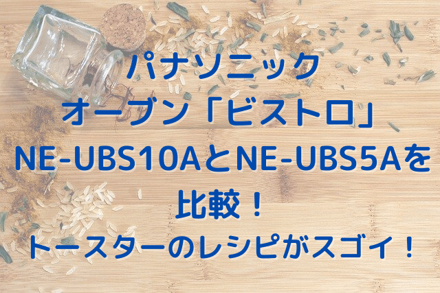 パナソニックのビストロNE-UBS10AとNE-UBS5Aの比較！トースターのレシピがスゴイ！