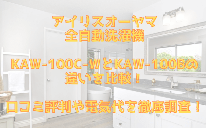 アイリスオーヤマ全自動洗濯機KAW-100C-WとKAW-100Bの違いを比較！口コミ評判や電気代を徹底調査！