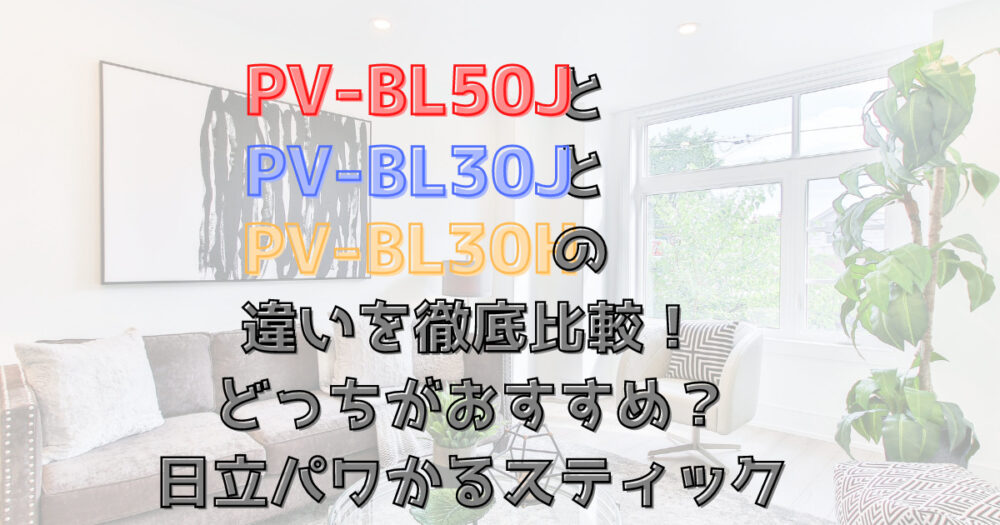 PV-BL50JとPV-BL30JとPV-BL30Hの違いを徹底比較！どっちがおすすめ？日立パワかるスティック