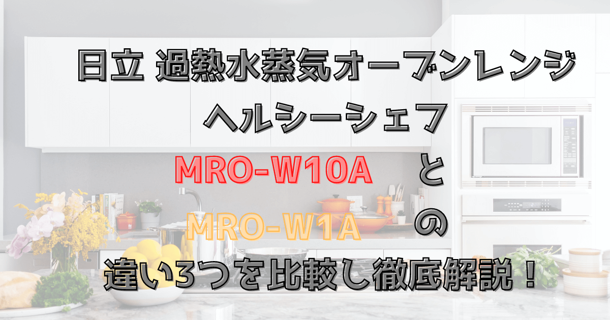 MRO-W10AとMRO-W1Aの違い３つを徹底比較！日立過熱水蒸気オーブンレンジ