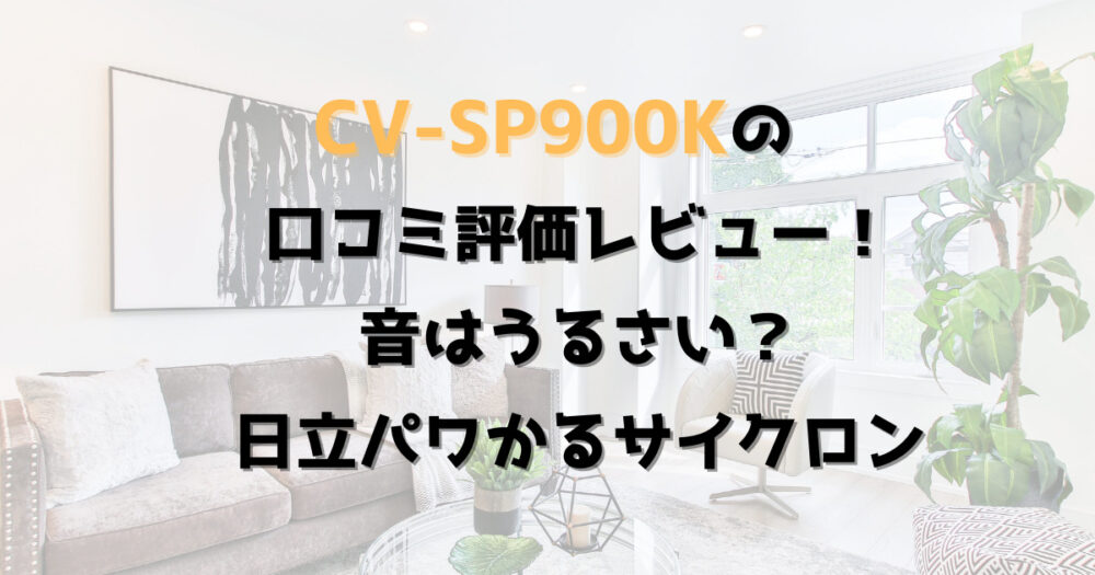 CV-SP900K口コミ評価レビュー！ 音はうるさい？ 日立パワかるサイクロン