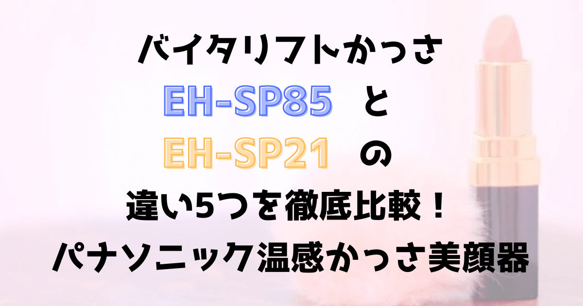 EH-SP85とEH-SP21の違い5つを徹底解説！ほうれい線に効果あり？パナソニック温感かっさ美顔器