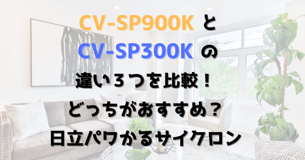 CV-SP900KとCV-SP300Kの違い３つを比較！どっちがおすすめ？日立パワかるサイクロン