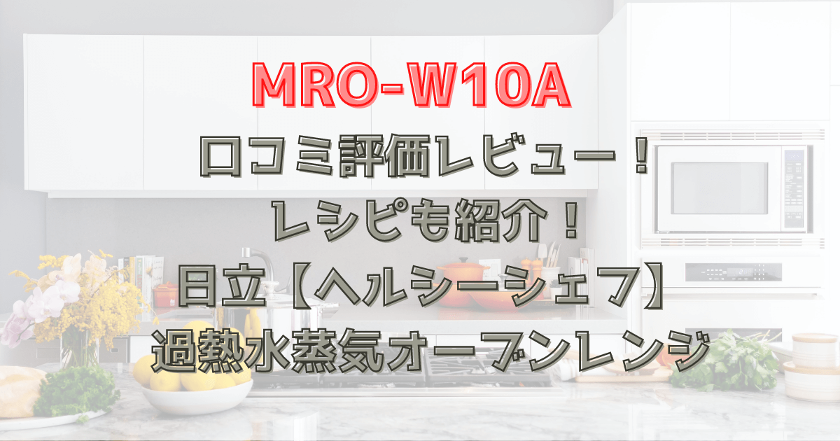 ヘルシーシェフMRO-W10Aの口コミ評価レビュー！レシピも紹介！日立過熱水蒸気オーブンレンジ