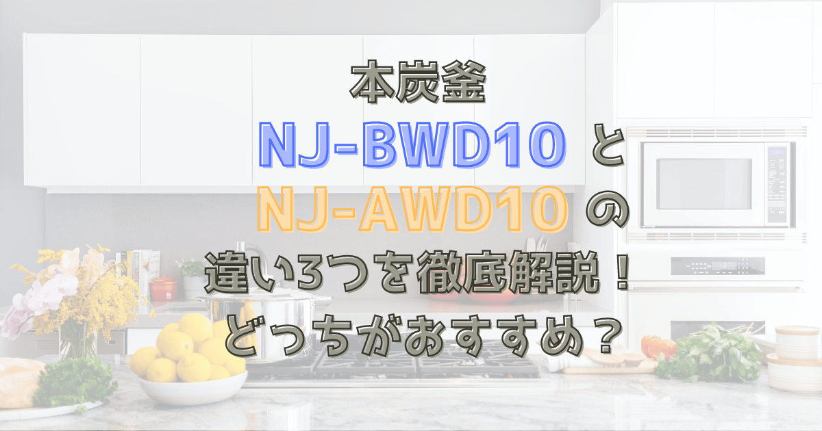 本炭釜NJ-BWD10とNJ-AWD10の違い3つを徹底解説！どっちがおすすめ？