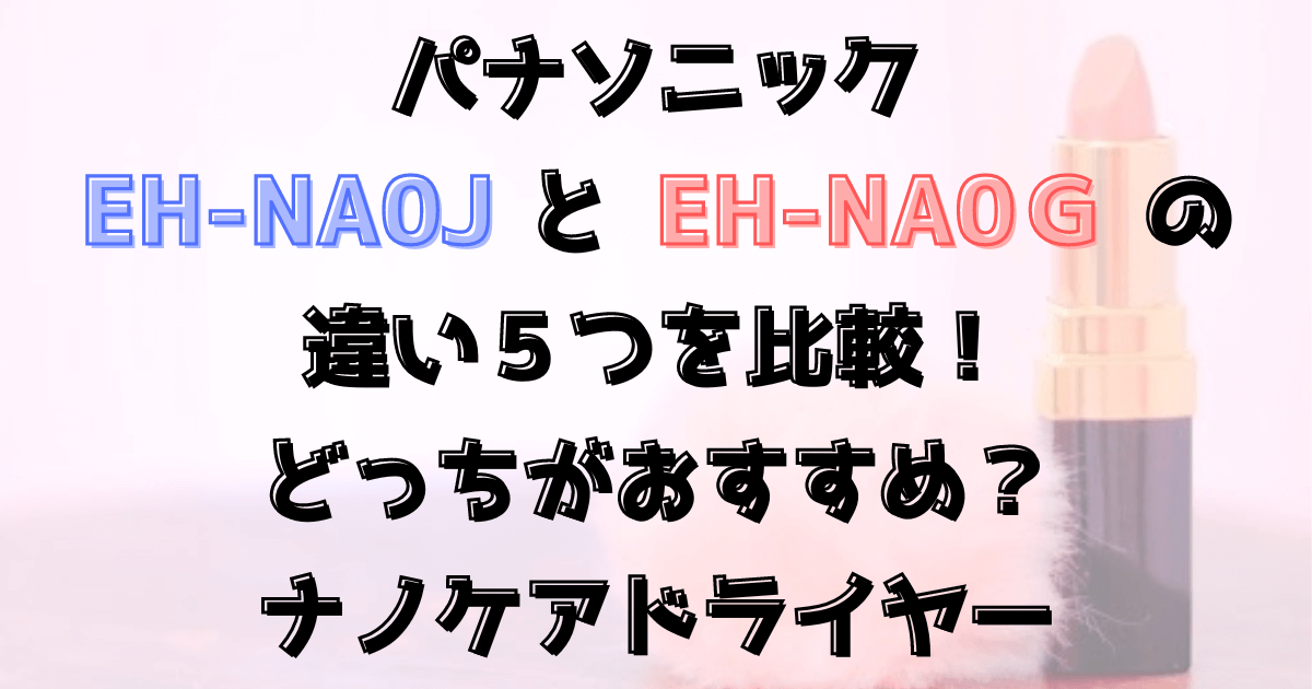 パナソニックEH-NA0JとEH-NA0Ｇの違い５つを比較！どっちがおすすめ？ナノケアドライヤー