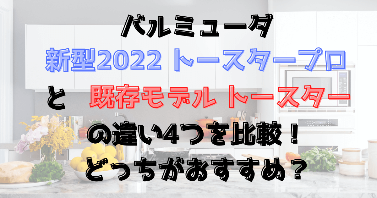 バルミューダ新型2022トースタープロとトースターとの違い4つを比較！どっちがおすすめ？