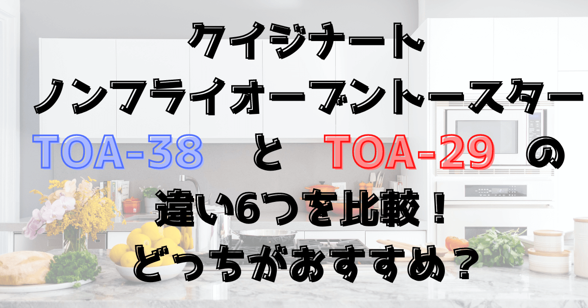 TOA-38とTOA-29の違い6つを比較！どっちがおすすめ？クイジナートのノンフライオーブントースター