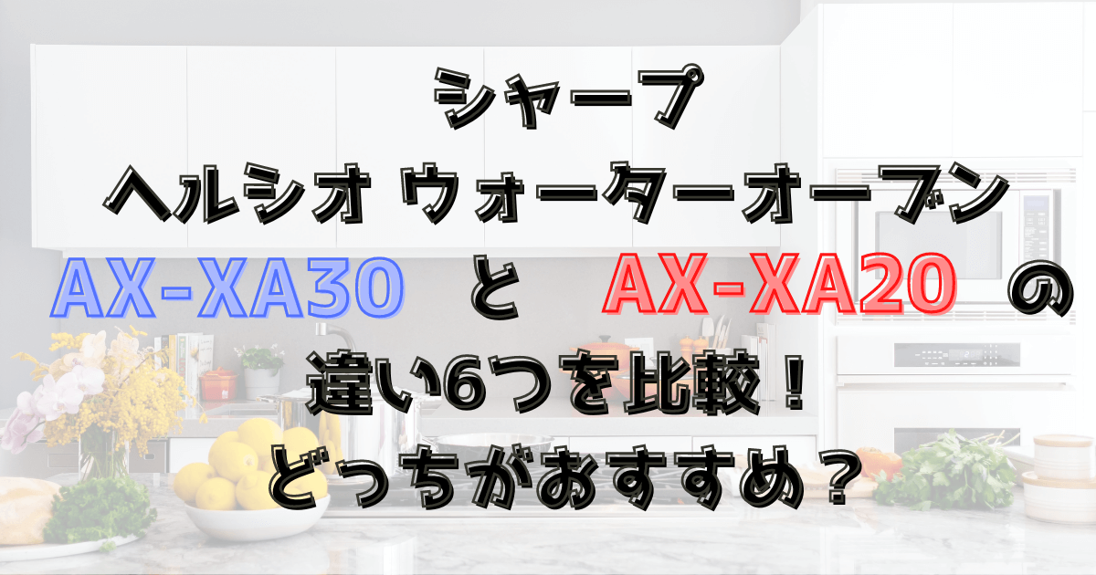 ヘルシオAX-XA30とAX-XA20の違い6つを比較！どっちがおすすめ？シャープのウォーターオーブン