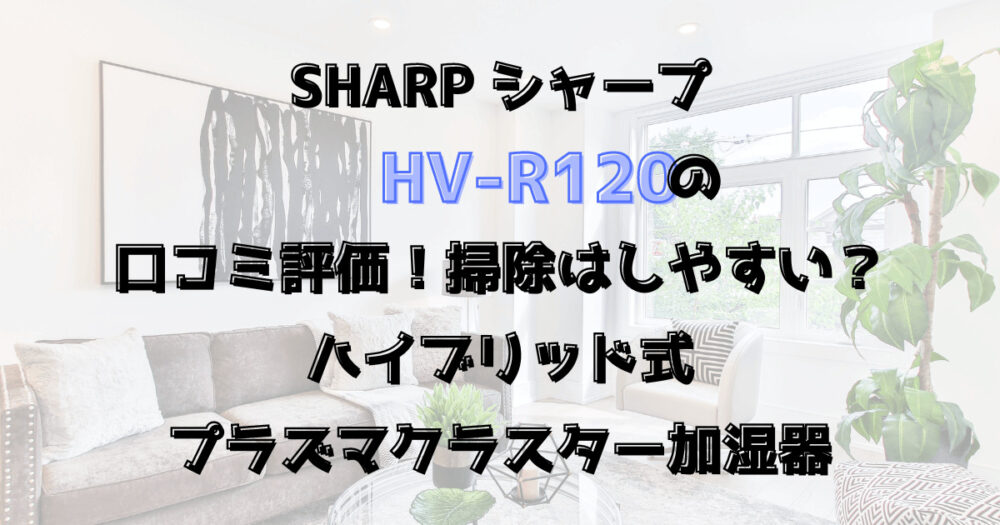 シャープHV-R120の口コミ評価！掃除はしやすい？ハイブリッド式プラズマクラスター加湿器