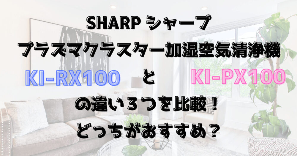 KI-RX100とKI-PX100の違い３つを比較！シャープ加湿空気清浄機どっちがおすすめ？