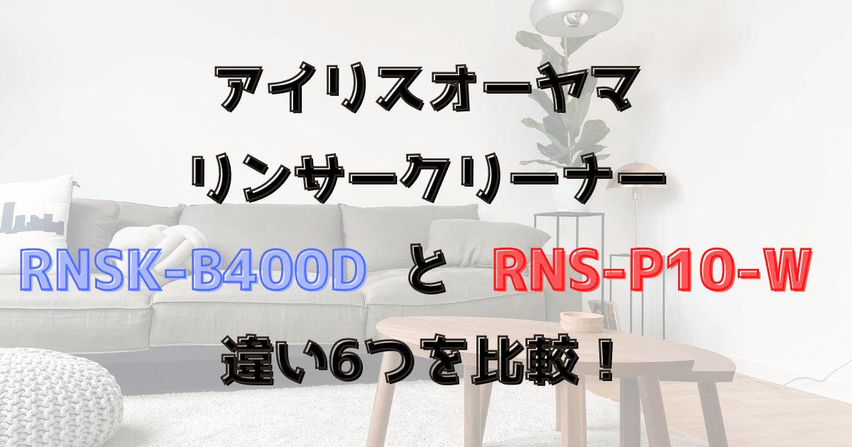 RNSK-B400DとRNS-P10-Wの違い6つを比較！アイリスオーヤマのリンサークリーナー