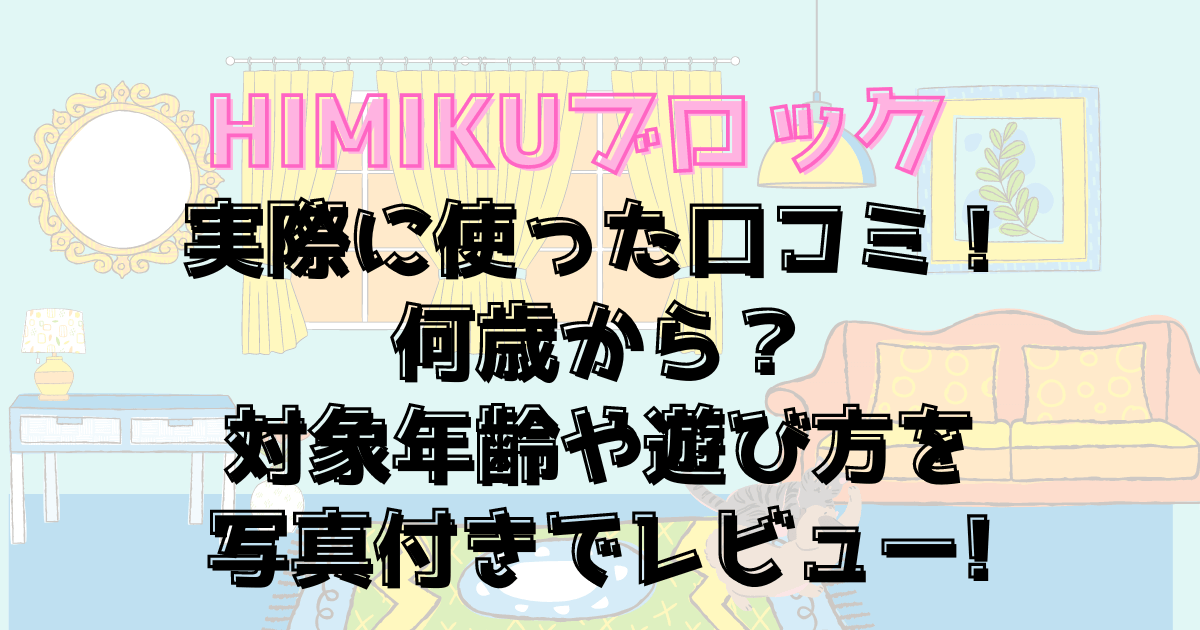 HIMIKUブロック実際に使った口コミ！何歳から？対象年齢や遊び方を写真付きレビュー