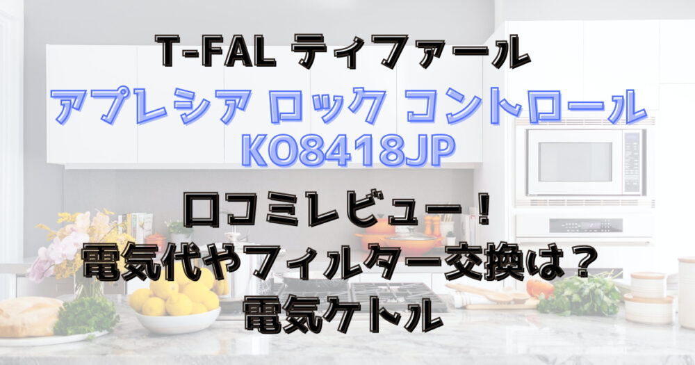 KO8418JP口コミレビュー！電気代やフィルター交換は？ティファール電気ケトルアプレシア ロック コントロール