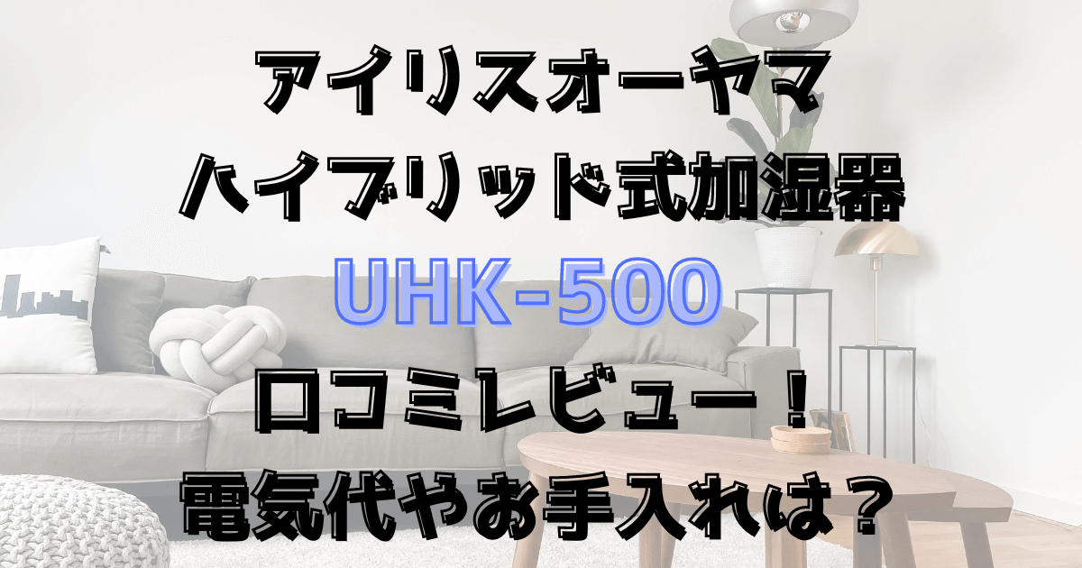 UHK-500口コミレビュー！電気代やお手入れは？アイリスオーヤマハイブリッド式加湿器