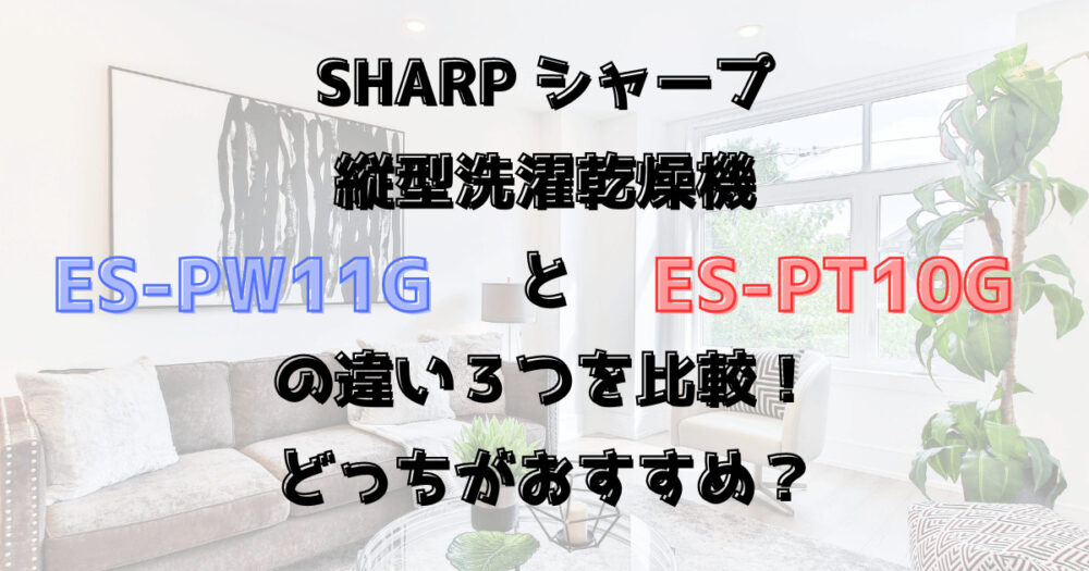 ES-PW11GとES-PT10Gの違い３つを比較！シャープ縦型洗濯乾燥機どっちがおすすめ？