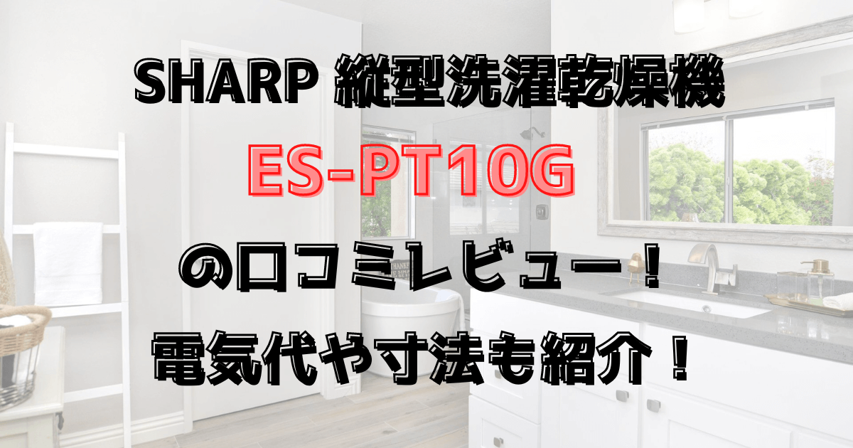 ES-PT10Gの口コミレビュー！電気代や寸法も紹介！SHARP縦型洗濯乾燥機