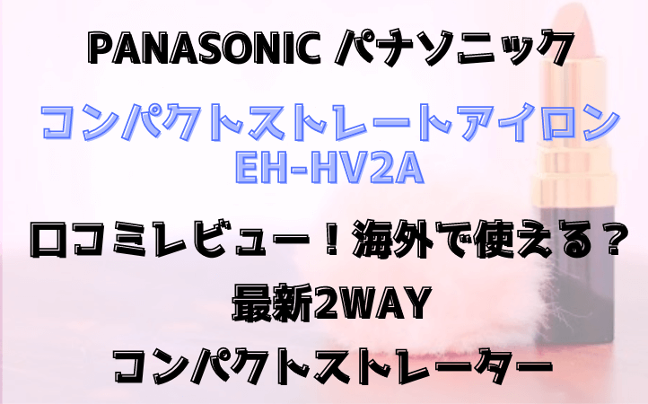 EH-HV2A口コミレビュー！海外で使える？パナソニック最新2wayコンパクトストレートアイロン