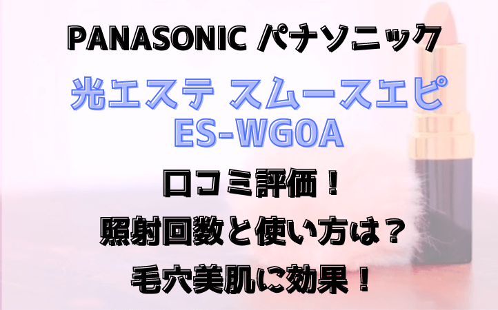 ES-WG0A光エステスムースエピ口コミ評価！照射回数と使い方は？毛穴美肌に効果も！Panasonic