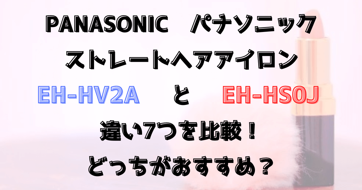 EH-HV2AとEH-HS0Jの違い7つを比較！Panasonicストレートヘアアイロンどっちがおすすめ？
