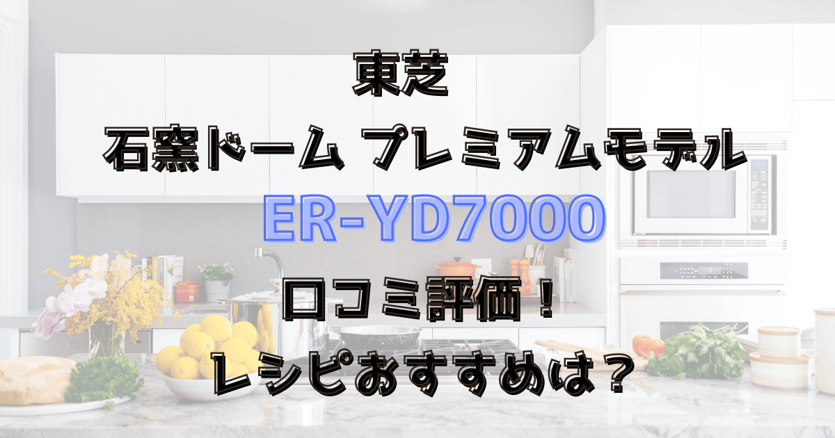 石窯ドームER-YD7000口コミ評価！レシピおすすめは？東芝プレミアムモデル