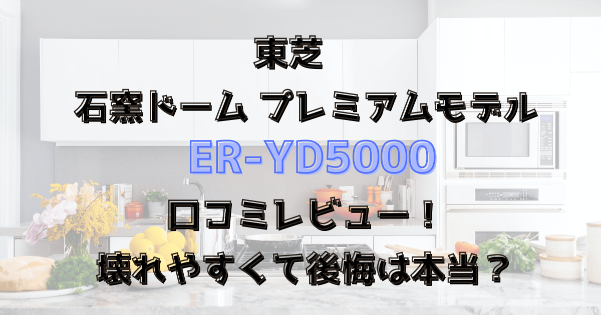 石窯ドームER-YD5000口コミレビュー！壊れやすくて後悔は本当？東芝ハイグレードモデル