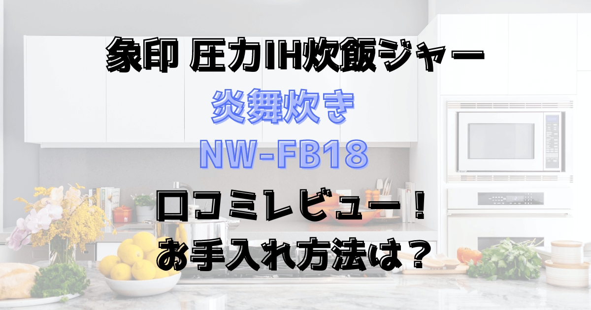 炎舞炊きNW-FB18口コミレビュー！お手入れ方法は？象印圧力IH炊飯ジャー