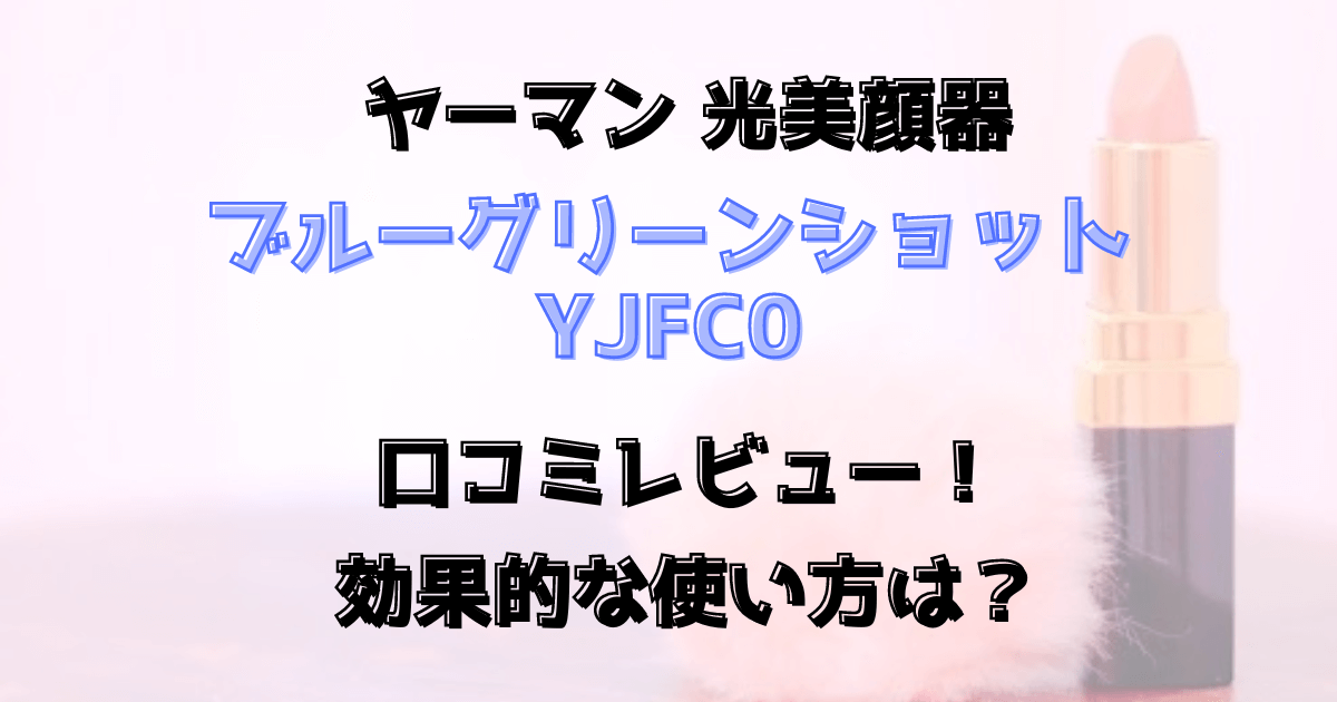 ブルーグリーンショットYJFC0の口コミレビュー！効果的な使い方は？ヤーマン美顔器