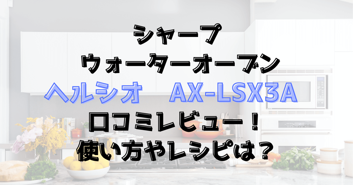 ヘルシオAX-LSX3Aの口コミレビュー！使い方やレシピは？シャープ