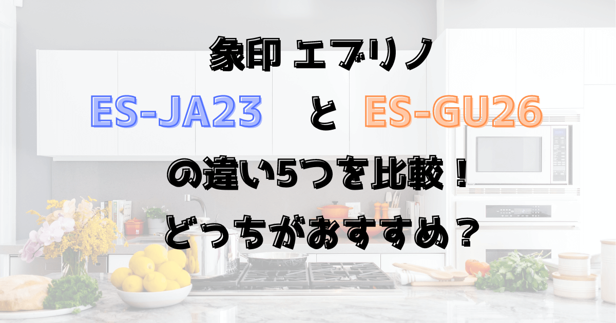 ES-JA23とES-GU26の違い5つを比較！どっちがおすすめ？象印エブリノ