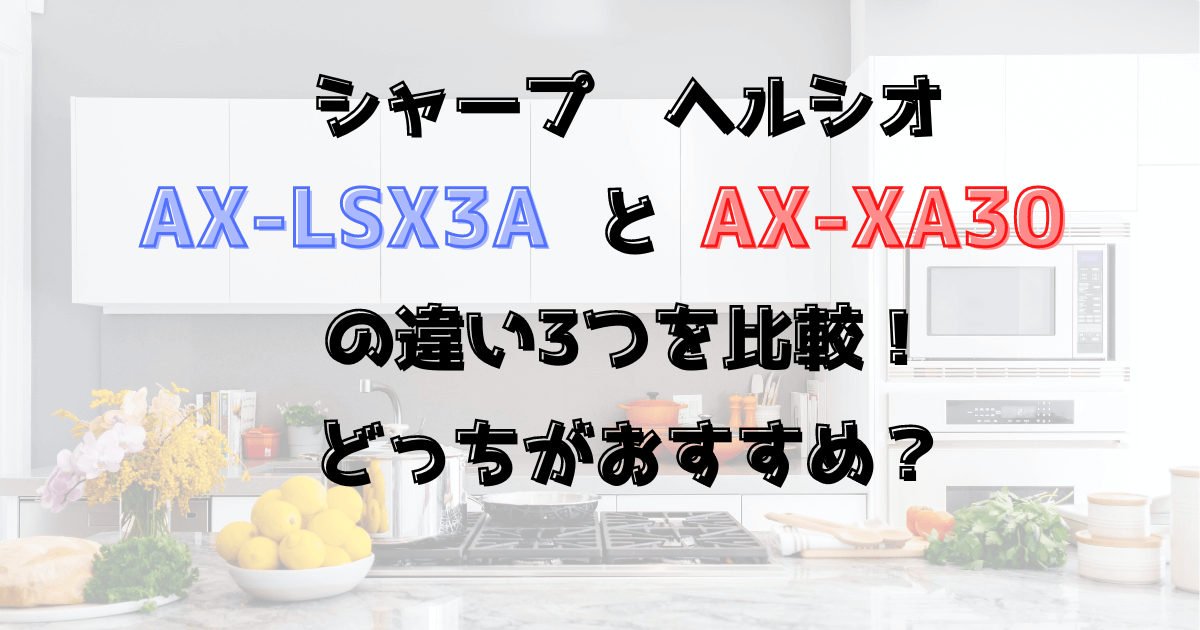 ヘルシオAX-LSX3AとAX-XA30の違い3つを比較！どっちがおすすめ？