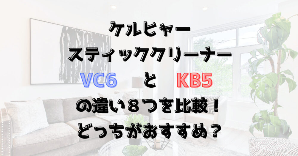 VC6とKB5の違い８つを比較！どっちがおすすめ？ケルヒャースティッククリーナー