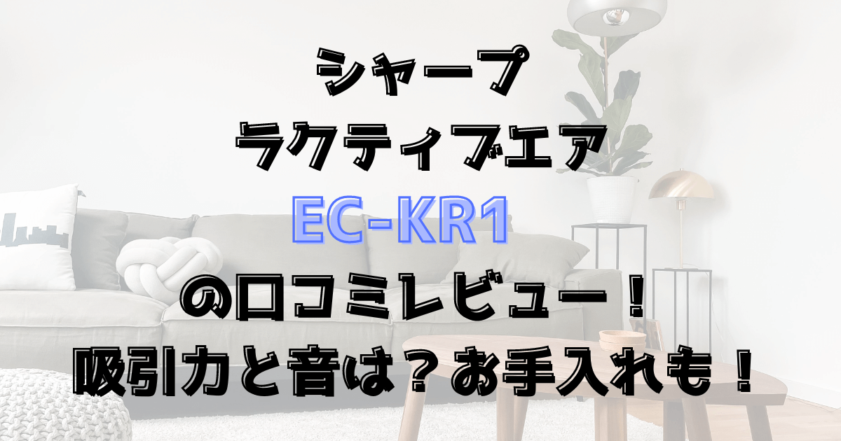 EC-KR1の口コミレビュー！吸引力と音は？お手入れも！シャープのラクティブエア