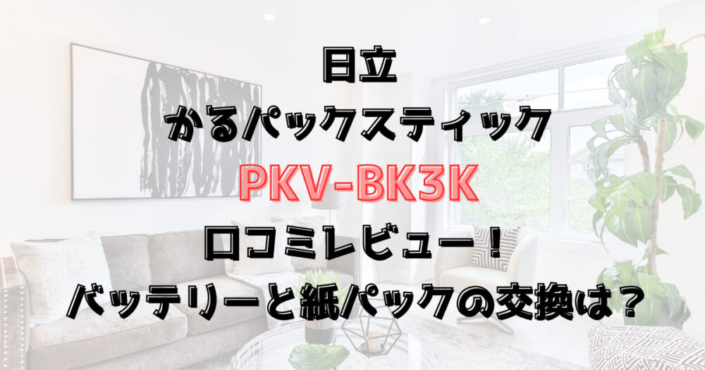 PKV-BK3Kの口コミレビュー！バッテリーと紙パックの交換は？日立