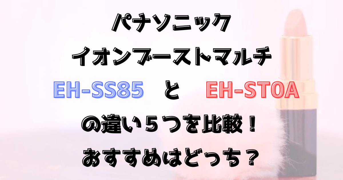 イオンブーストマルチEH-SS85とEH-ST0Aの違い5つを比較！おすすめは？