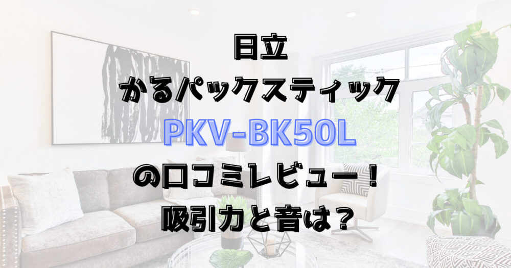 PKV-BK50Lの口コミレビュー！吸引力と音は？かるパックスティック