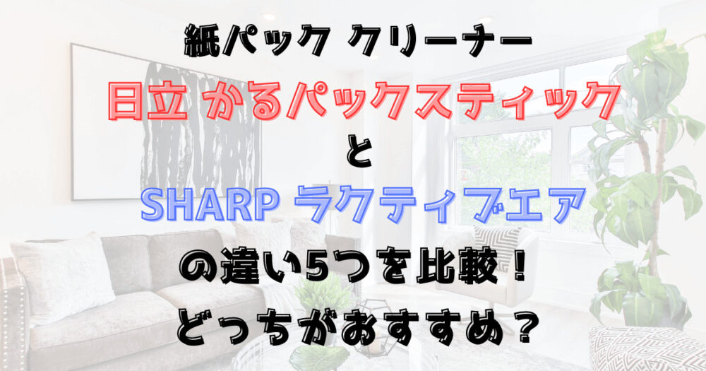 かるパックスティックとラクティブエア紙パックの違い5つを比較！どっちがおすすめ？