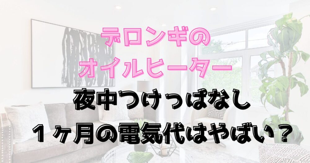 デロンギのオイルヒーター夜中つけっぱなしは１ヶ月の電気代はやばい？