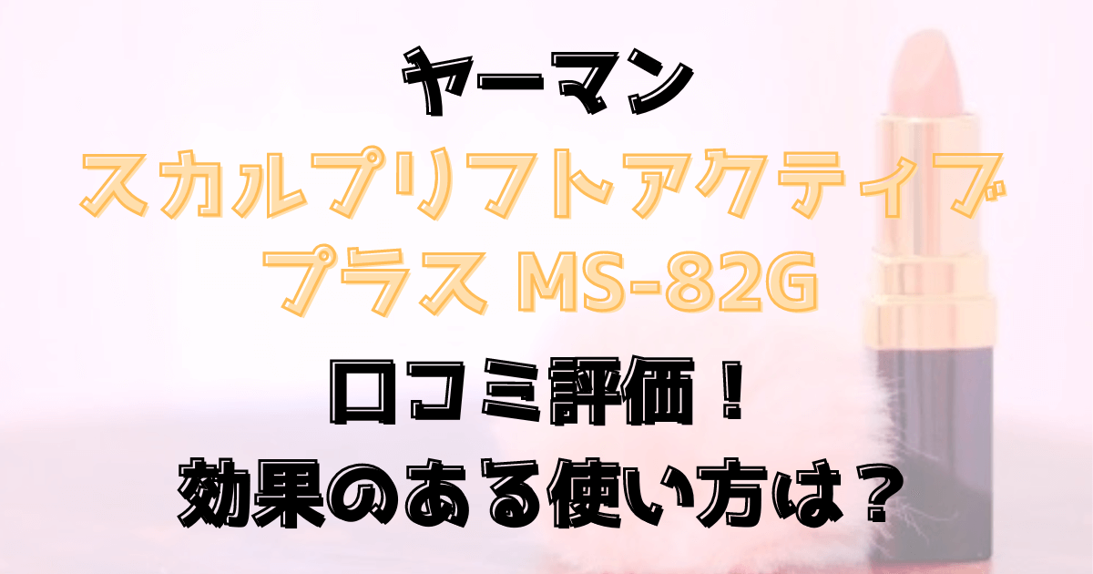 スカルプリフトアクティブプラスMS-82Gの口コミ評価！効果のある使い方は？