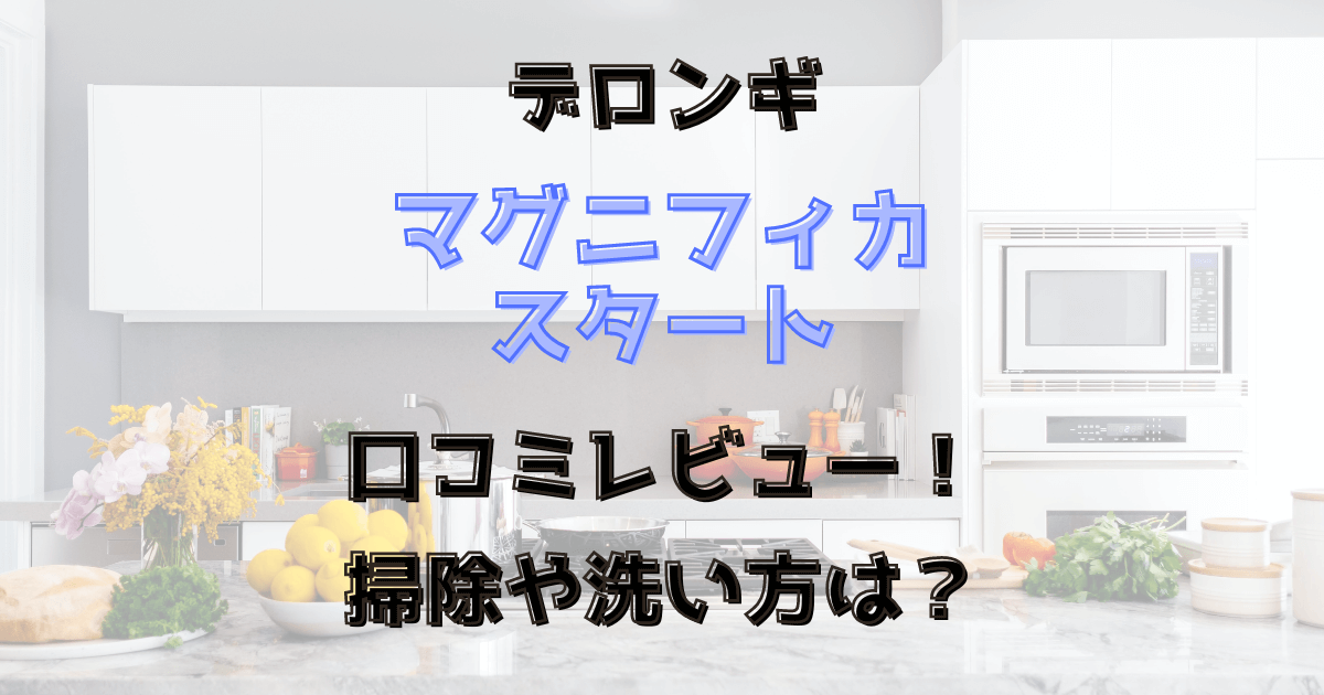 マグニフィカスタートの口コミレビュー！掃除や洗い方は？デロンギ全自動コーヒー