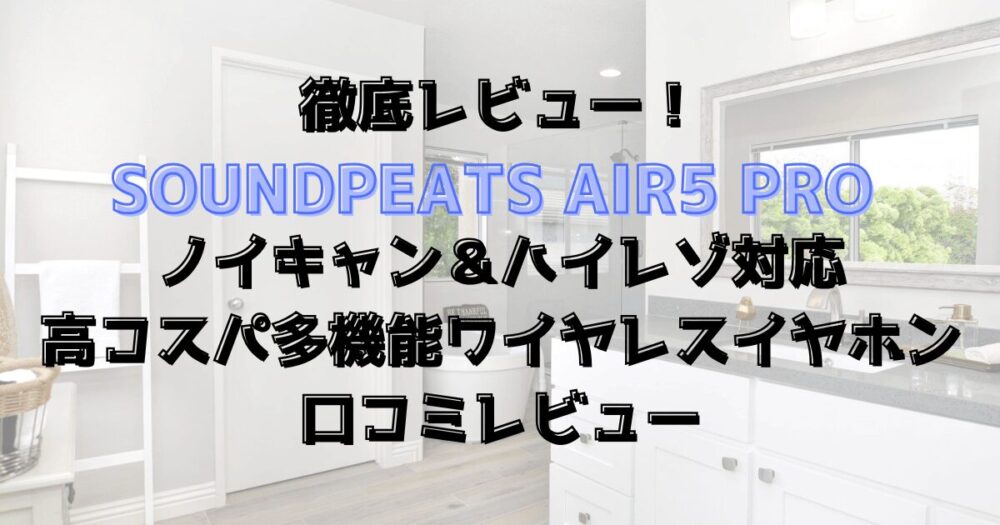 【徹底レビュー】SOUNDPEATS Air5 Proノイキャン＆ハイレゾ対応の高コスパ多機能ワイヤレスイヤホン